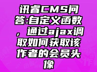 讯睿CMS问答:自定义函数，通过ajax调取如何获取该作者的会员头像