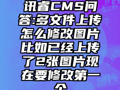 讯睿CMS问答:多文件上传怎么修改图片比如已经上传了2张图片现在要修改第一个