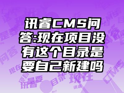 讯睿CMS问答:现在项目没有这个目录是要自己新建吗