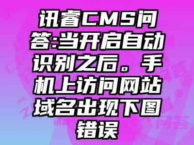 讯睿CMS问答:当开启自动识别之后。手机上访问网站域名出现下图错误
