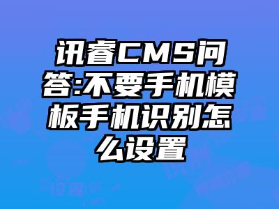 讯睿CMS问答:不要手机模板手机识别怎么设置