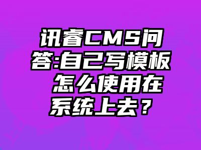 讯睿CMS问答:自己写模板 怎么使用在系统上去？