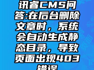讯睿CMS问答:在后台删除文章时，系统会自动生成静态目录，导致页面出现403错误