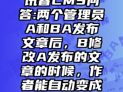 讯睿CMS问答:两个管理员A和BA发布文章后，B修改A发布的文章的时候，作者能自动变成B吗