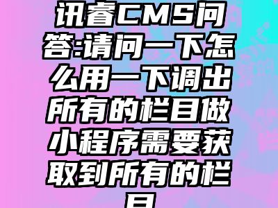 讯睿CMS问答:请问一下怎么用一下调出所有的栏目做小程序需要获取到所有的栏目