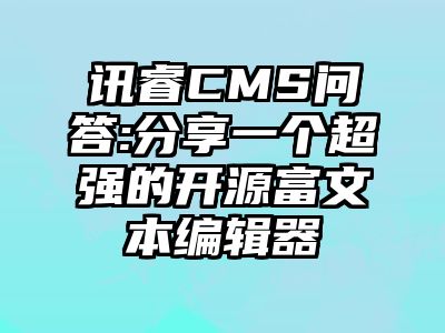 讯睿CMS问答:分享一个超强的开源富文本编辑器
