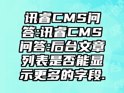 讯睿CMS问答:讯睿CMS问答:后台文章列表是否能显示更多的字段.