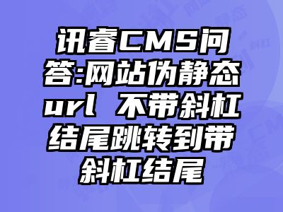 讯睿CMS问答:网站伪静态url 不带斜杠结尾跳转到带斜杠结尾