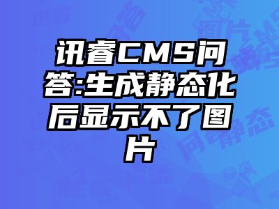 讯睿CMS问答:生成静态化后显示不了图片