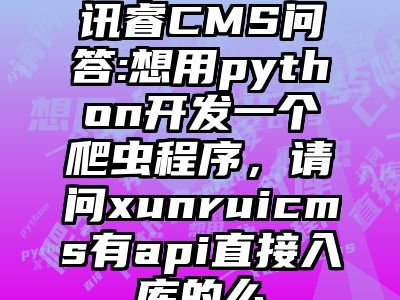 讯睿CMS问答:想用python开发一个爬虫程序，请问xunruicms有api直接入库的么