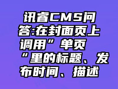 讯睿CMS问答:在封面页上调用”单页“里的标题、发布时间、描述