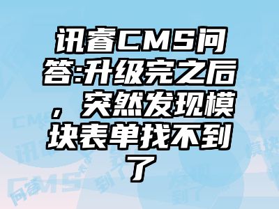 讯睿CMS问答:升级完之后，突然发现模块表单找不到了
