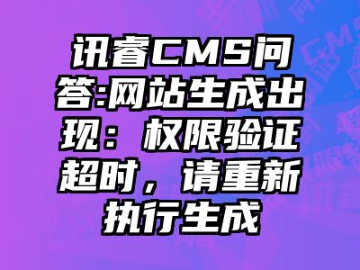 讯睿CMS问答:网站生成出现：权限验证超时，请重新执行生成