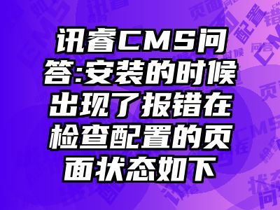 讯睿CMS问答:安装的时候出现了报错在检查配置的页面状态如下
