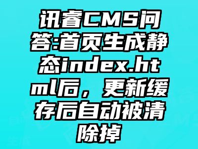 讯睿CMS问答:首页生成静态index.html后，更新缓存后自动被清除掉