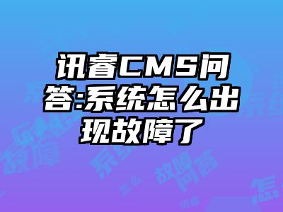 讯睿CMS问答:系统怎么出现故障了