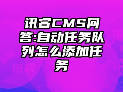 讯睿CMS问答:自动任务队列怎么添加任务