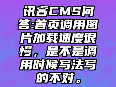 讯睿CMS问答:首页调用图片加载速度很慢，是不是调用时候写法写的不对。