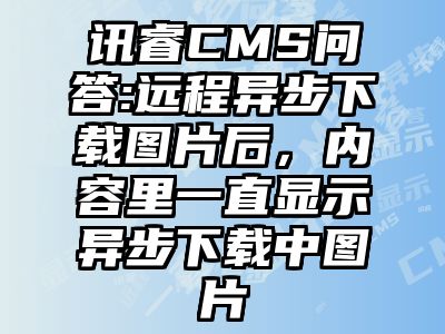讯睿CMS问答:远程异步下载图片后，内容里一直显示异步下载中图片