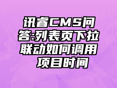 讯睿CMS问答:列表页下拉联动如何调用 项目时间