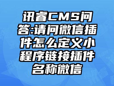 讯睿CMS问答:请问微信插件怎么定义小程序链接插件名称微信