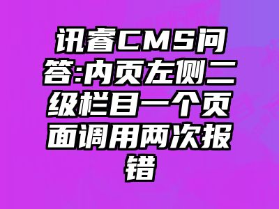 讯睿CMS问答:内页左侧二级栏目一个页面调用两次报错