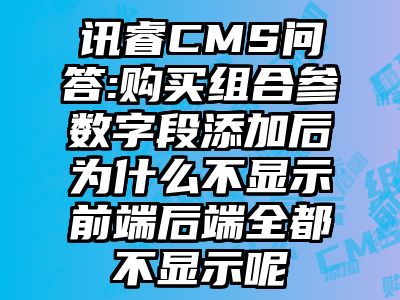 讯睿CMS问答:购买组合参数字段添加后为什么不显示前端后端全都不显示呢