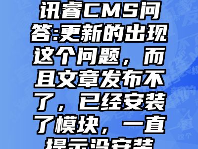 讯睿CMS问答:更新的出现这个问题，而且文章发布不了，已经安装了模块，一直提示没安装