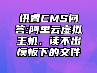 讯睿CMS问答:阿里云虚拟主机，读不出模板下的文件